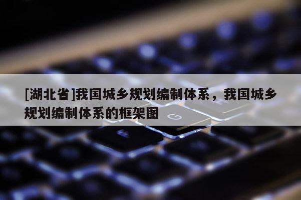 [湖北省]我国城乡规划编制体系，我国城乡规划编制体系的框架图