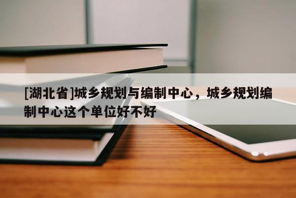 [湖北省]城乡规划与编制中心，城乡规划编制中心这个单位好不好