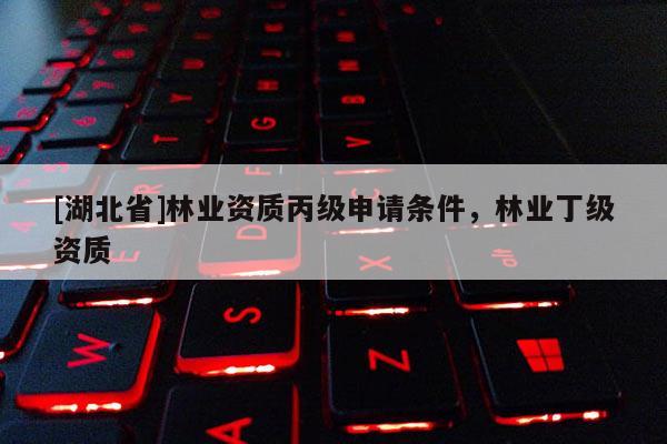 [湖北省]林业资质丙级申请条件，林业丁级资质