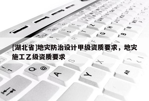 [湖北省]地灾防治设计甲级资质要求，地灾施工乙级资质要求