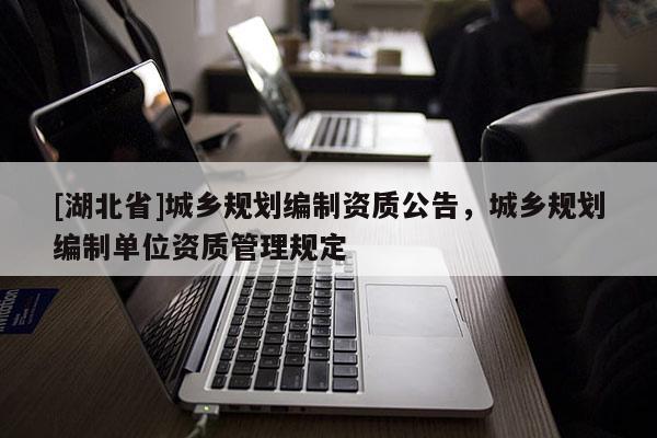 [湖北省]城乡规划编制资质公告，城乡规划编制单位资质管理规定