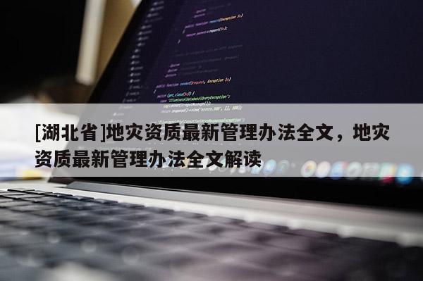 [湖北省]地灾资质最新管理办法全文，地灾资质最新管理办法全文解读