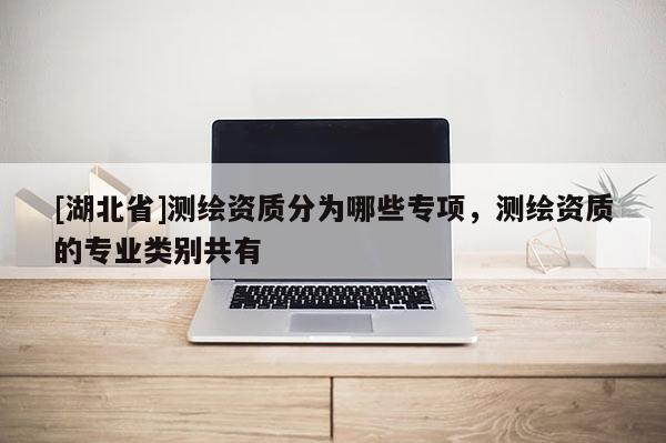 [湖北省]测绘资质分为哪些专项，测绘资质的专业类别共有