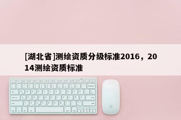 [湖北省]测绘资质分级标准2016，2014测绘资质标准