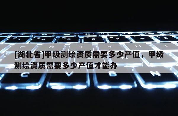[湖北省]甲级测绘资质需要多少产值，甲级测绘资质需要多少产值才能办