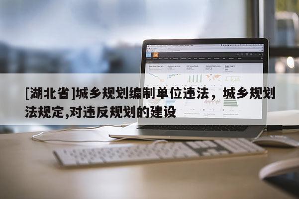 [湖北省]城乡规划编制单位违法，城乡规划法规定,对违反规划的建设