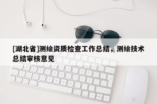 [湖北省]测绘资质检查工作总结，测绘技术总结审核意见