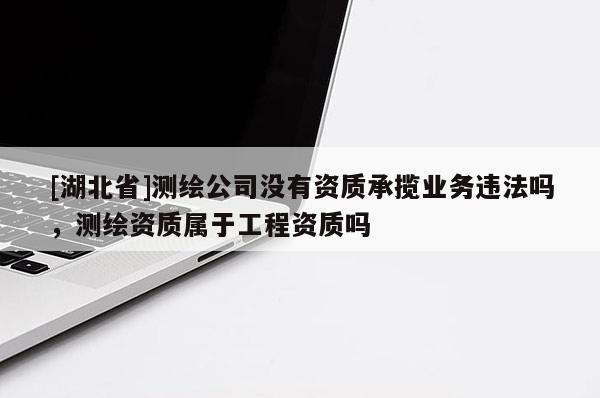 [湖北省]测绘公司没有资质承揽业务违法吗，测绘资质属于工程资质吗