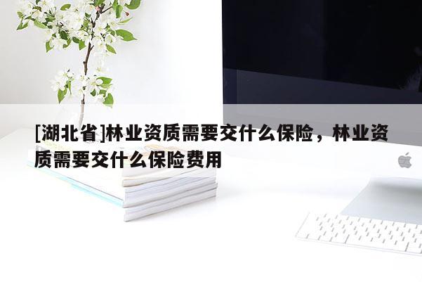 [湖北省]林业资质需要交什么保险，林业资质需要交什么保险费用