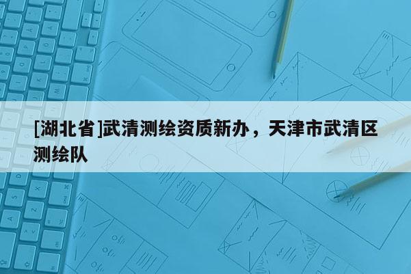 [湖北省]武清测绘资质新办，天津市武清区测绘队