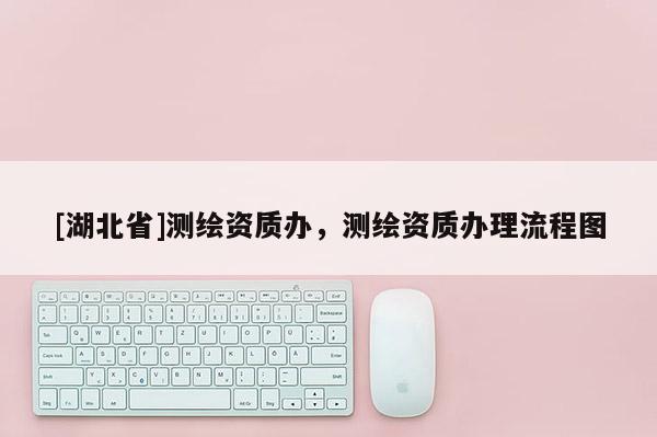 [湖北省]测绘资质办，测绘资质办理流程图