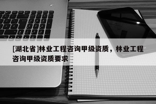 [湖北省]林业工程咨询甲级资质，林业工程咨询甲级资质要求