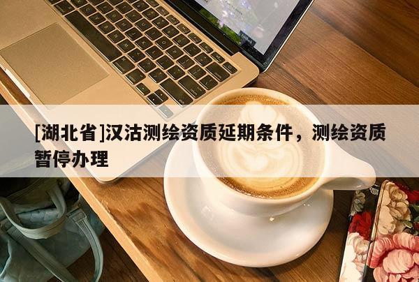 [湖北省]汉沽测绘资质延期条件，测绘资质暂停办理