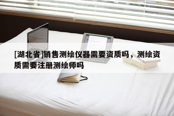 [湖北省]销售测绘仪器需要资质吗，测绘资质需要注册测绘师吗