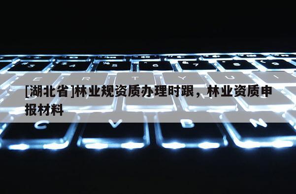 [湖北省]林业规资质办理时跟，林业资质申报材料