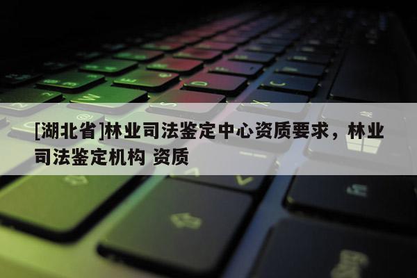 [湖北省]林业司法鉴定中心资质要求，林业司法鉴定机构 资质