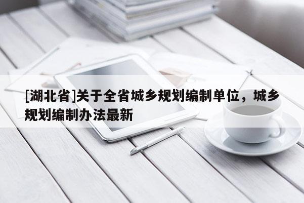 [湖北省]关于全省城乡规划编制单位，城乡规划编制办法最新