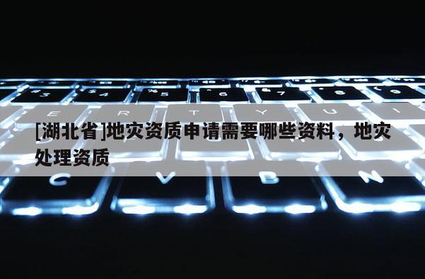 [湖北省]地灾资质申请需要哪些资料，地灾处理资质