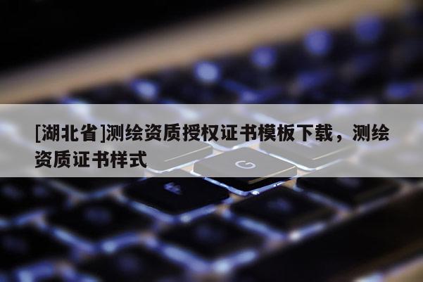 [湖北省]测绘资质授权证书模板下载，测绘资质证书样式