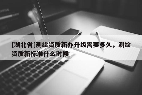 [湖北省]测绘资质新办升级需要多久，测绘资质新标准什么时候