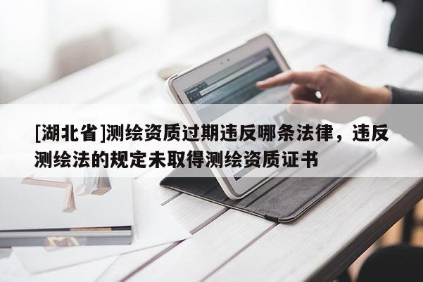 [湖北省]测绘资质过期违反哪条法律，违反测绘法的规定未取得测绘资质证书