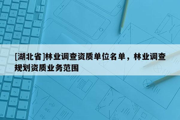 [湖北省]林业调查资质单位名单，林业调查规划资质业务范围