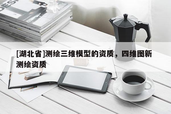 [湖北省]测绘三维模型的资质，四维图新 测绘资质