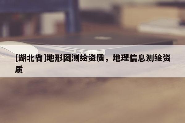 [湖北省]地形图测绘资质，地理信息测绘资质