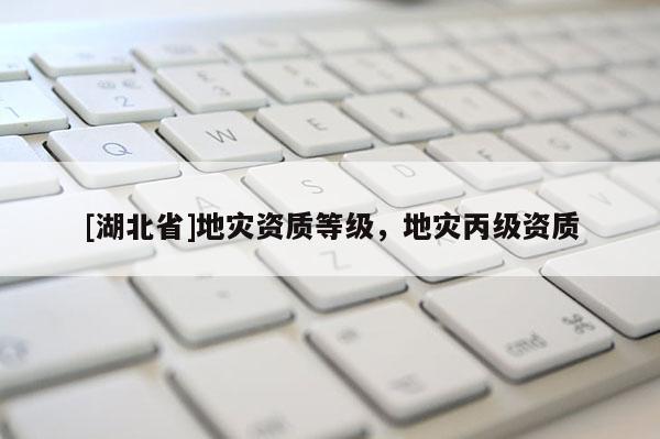 [湖北省]地灾资质等级，地灾丙级资质