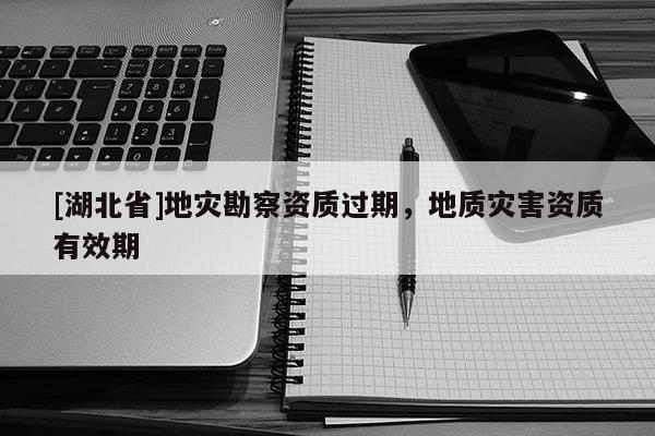 [湖北省]地灾勘察资质过期，地质灾害资质有效期