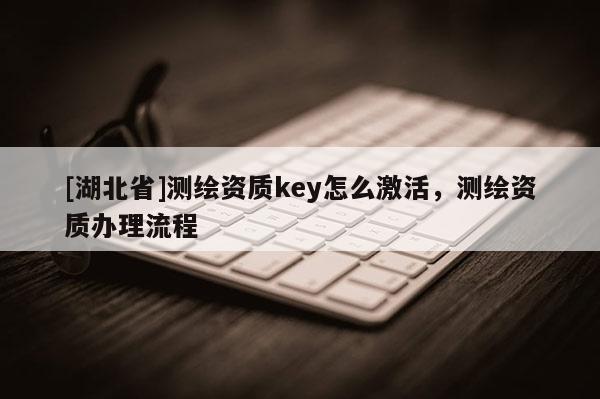 [湖北省]测绘资质key怎么激活，测绘资质办理流程