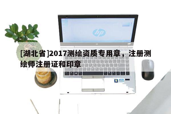 [湖北省]2017测绘资质专用章，注册测绘师注册证和印章