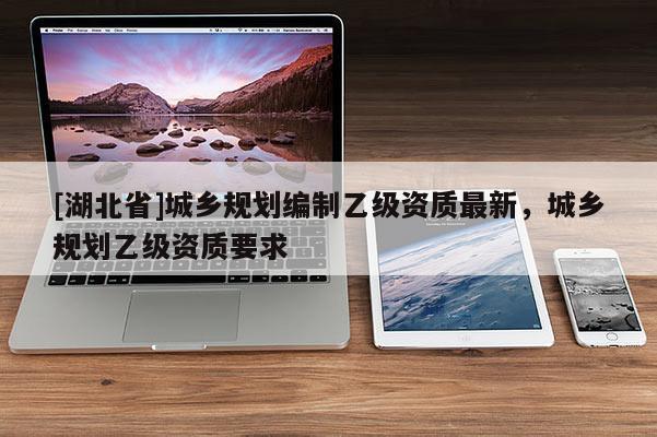 [湖北省]城乡规划编制乙级资质最新，城乡规划乙级资质要求