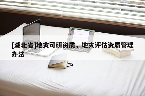 [湖北省]地灾可研资质，地灾评估资质管理办法