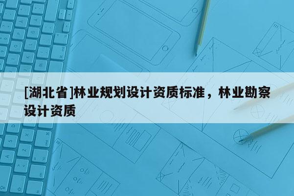 [湖北省]林业规划设计资质标准，林业勘察设计资质