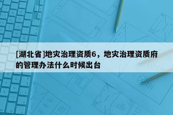 [湖北省]地灾治理资质6，地灾治理资质府的管理办法什么时候出台