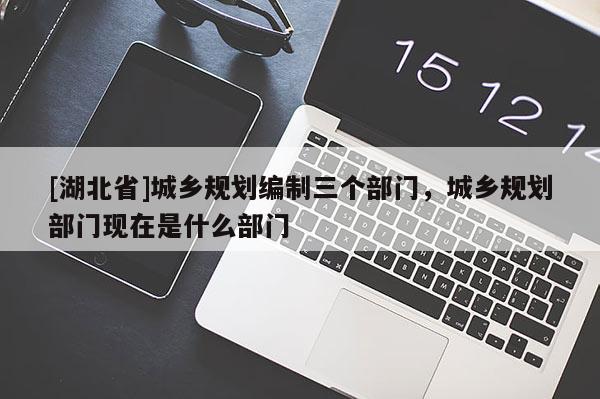 [湖北省]城乡规划编制三个部门，城乡规划部门现在是什么部门