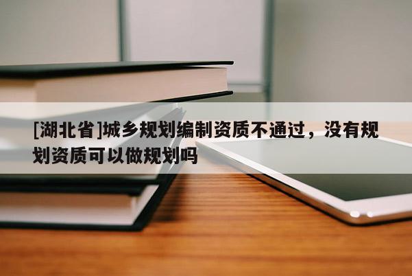 [湖北省]城乡规划编制资质不通过，没有规划资质可以做规划吗