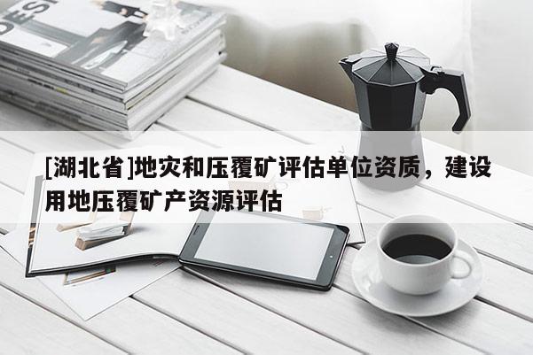 [湖北省]地灾和压覆矿评估单位资质，建设用地压覆矿产资源评估