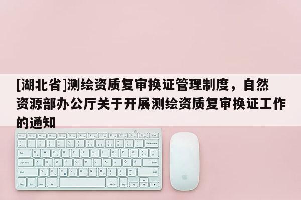 [湖北省]测绘资质复审换证管理制度，自然资源部办公厅关于开展测绘资质复审换证工作的通知