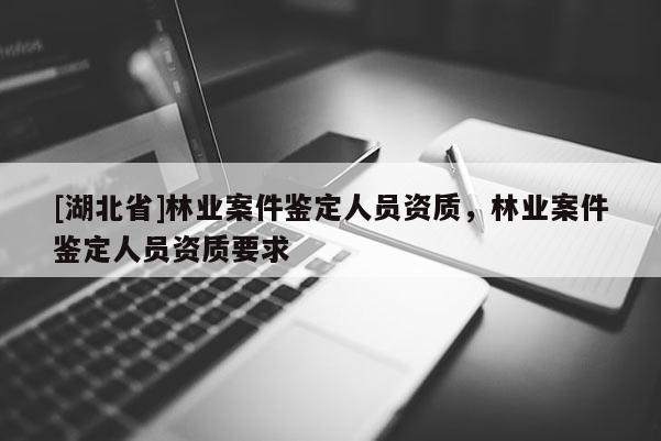 [湖北省]林业案件鉴定人员资质，林业案件鉴定人员资质要求