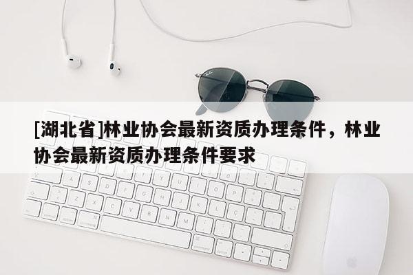 [湖北省]林业协会最新资质办理条件，林业协会最新资质办理条件要求