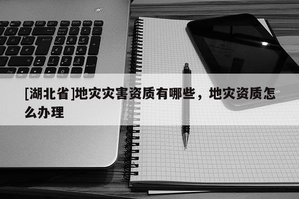 [湖北省]地灾灾害资质有哪些，地灾资质怎么办理