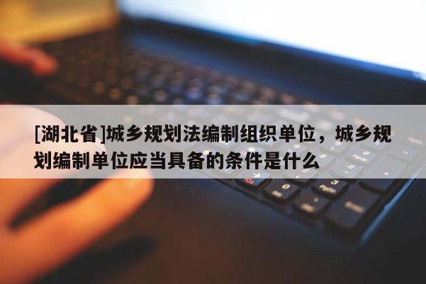 [湖北省]城乡规划法编制组织单位，城乡规划编制单位应当具备的条件是什么