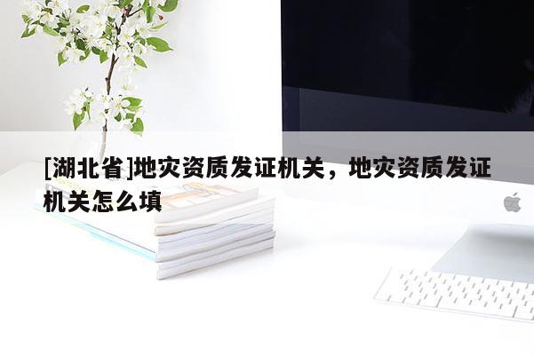 [湖北省]地灾资质发证机关，地灾资质发证机关怎么填