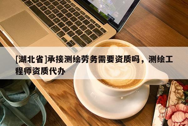 [湖北省]承接测绘劳务需要资质吗，测绘工程师资质代办