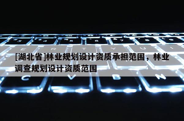 [湖北省]林业规划设计资质承担范围，林业调查规划设计资质范围