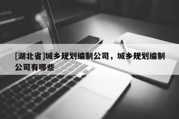 [湖北省]城乡规划编制公司，城乡规划编制公司有哪些