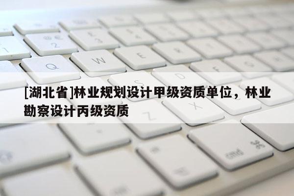 [湖北省]林业规划设计甲级资质单位，林业勘察设计丙级资质