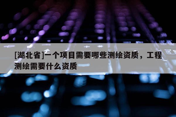 [湖北省]一个项目需要哪些测绘资质，工程测绘需要什么资质